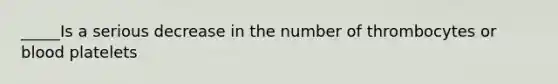 _____Is a serious decrease in the number of thrombocytes or blood platelets