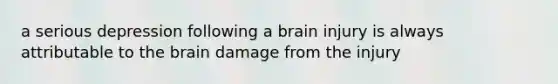 a serious depression following a brain injury is always attributable to the brain damage from the injury