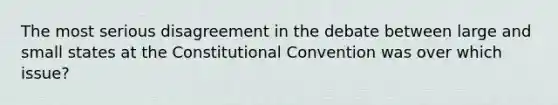 The most serious disagreement in the debate between large and small states at the Constitutional Convention was over which issue?