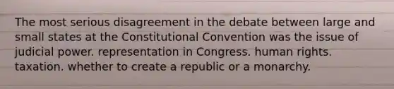 The most serious disagreement in the debate between large and small states at the Constitutional Convention was the issue of judicial power. representation in Congress. human rights. taxation. whether to create a republic or a monarchy.