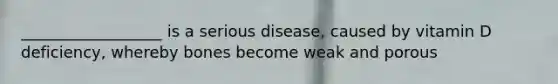 __________________ is a serious disease, caused by vitamin D deficiency, whereby bones become weak and porous