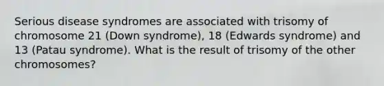 Serious disease syndromes are associated with trisomy of chromosome 21 (Down syndrome), 18 (Edwards syndrome) and 13 (Patau syndrome). What is the result of trisomy of the other chromosomes?