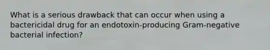 What is a serious drawback that can occur when using a bactericidal drug for an endotoxin-producing Gram-negative bacterial infection?