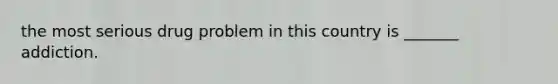 the most serious drug problem in this country is _______ addiction.