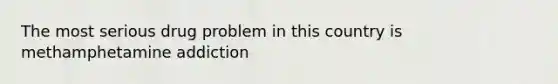 The most serious drug problem in this country is methamphetamine addiction