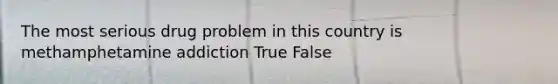 The most serious drug problem in this country is methamphetamine addiction True False