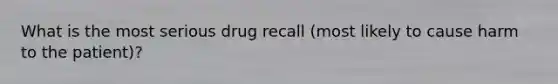 What is the most serious drug recall (most likely to cause harm to the patient)?