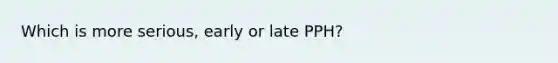 Which is more serious, early or late PPH?