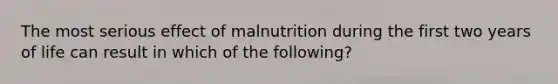 The most serious effect of malnutrition during the first two years of life can result in which of the following?