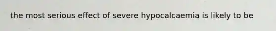 the most serious effect of severe hypocalcaemia is likely to be