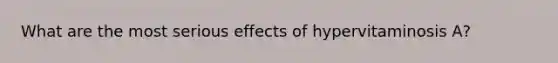 What are the most serious effects of hypervitaminosis A?