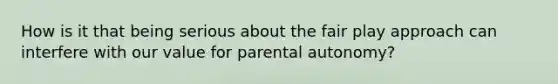 How is it that being serious about the fair play approach can interfere with our value for parental autonomy?