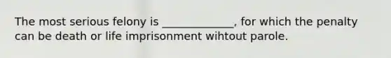 The most serious felony is _____________, for which the penalty can be death or life imprisonment wihtout parole.