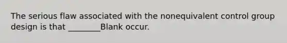 The serious flaw associated with the nonequivalent control group design is that ________Blank occur.