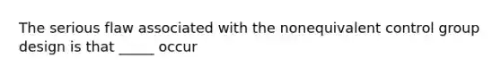 The serious flaw associated with the nonequivalent control group design is that _____ occur