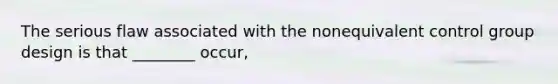 The serious flaw associated with the nonequivalent control group design is that ________ occur,