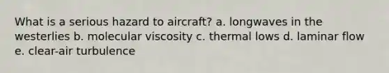 What is a serious hazard to aircraft? a. longwaves in the westerlies b. molecular viscosity c. thermal lows d. laminar flow e. clear-air turbulence