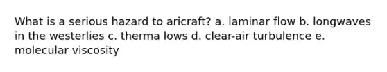 What is a serious hazard to aricraft? a. laminar flow b. longwaves in the westerlies c. therma lows d. clear-air turbulence e. molecular viscosity