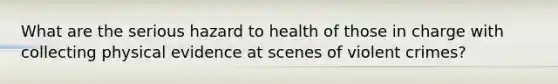 What are the serious hazard to health of those in charge with collecting physical evidence at scenes of violent crimes?