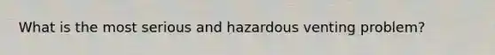 What is the most serious and hazardous venting problem?