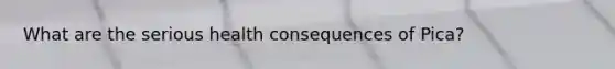 What are the serious health consequences of Pica?