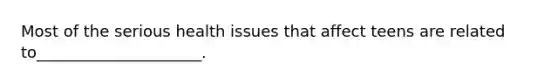 Most of the serious health issues that affect teens are related to_____________________.