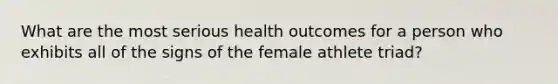 What are the most serious health outcomes for a person who exhibits all of the signs of the female athlete triad?