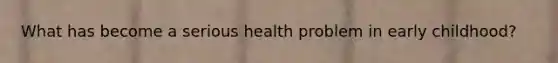 What has become a serious health problem in early childhood?