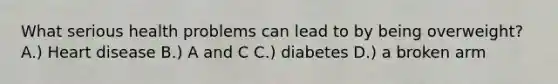 What serious health problems can lead to by being overweight? A.) Heart disease B.) A and C C.) diabetes D.) a broken arm