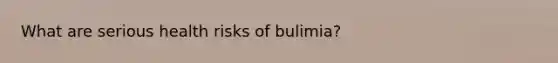 What are serious health risks of bulimia?