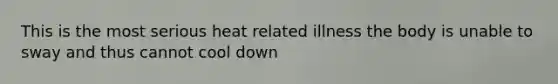 This is the most serious heat related illness the body is unable to sway and thus cannot cool down