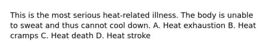 This is the most serious heat-related illness. The body is unable to sweat and thus cannot cool down. A. Heat exhaustion B. Heat cramps C. Heat death D. Heat stroke