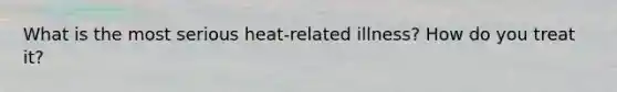 What is the most serious heat-related illness? How do you treat it?