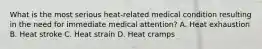 What is the most serious heat-related medical condition resulting in the need for immediate medical attention? A. Heat exhaustion B. Heat stroke C. Heat strain D. Heat cramps