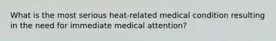 What is the most serious heat-related medical condition resulting in the need for immediate medical attention?