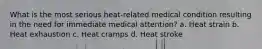 What is the most serious heat-related medical condition resulting in the need for immediate medical attention? a. Heat strain b. Heat exhaustion c. Heat cramps d. Heat stroke