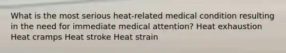 What is the most serious heat-related medical condition resulting in the need for immediate medical attention? Heat exhaustion Heat cramps Heat stroke Heat strain