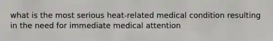 what is the most serious heat-related medical condition resulting in the need for immediate medical attention