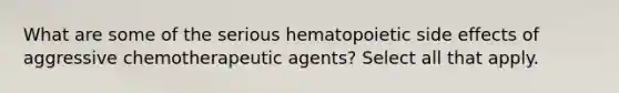 What are some of the serious hematopoietic side effects of aggressive chemotherapeutic agents? Select all that apply.