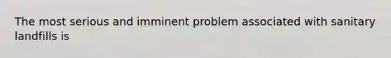 The most serious and imminent problem associated with sanitary landfills is