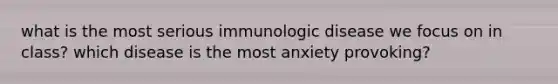 what is the most serious immunologic disease we focus on in class? which disease is the most anxiety provoking?