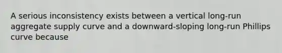 A serious inconsistency exists between a vertical​ long-run aggregate supply curve and a​ downward-sloping long-run Phillips curve because
