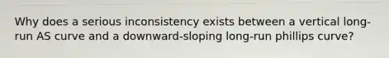 Why does a serious inconsistency exists between a vertical long-run AS curve and a downward-sloping long-run phillips curve?