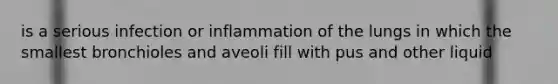 is a serious infection or inflammation of the lungs in which the smallest bronchioles and aveoli fill with pus and other liquid