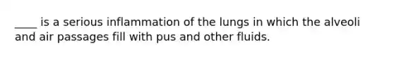 ____ is a serious inflammation of the lungs in which the alveoli and air passages fill with pus and other fluids.