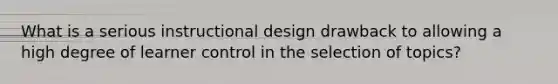 What is a serious instructional design drawback to allowing a high degree of learner control in the selection of topics?