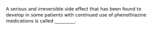 A serious and irreversible side effect that has been found to develop in some patients with continued use of phenothiazine medications is called _________.