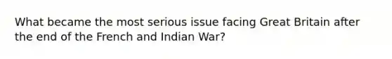 What became the most serious issue facing Great Britain after the end of the French and Indian War?