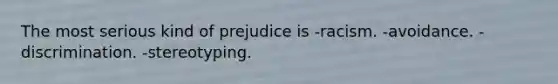 The most serious kind of prejudice is -racism. -avoidance. -discrimination. -stereotyping.