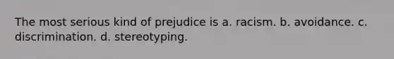 The most serious kind of prejudice is a. racism. b. avoidance. c. discrimination. d. stereotyping.